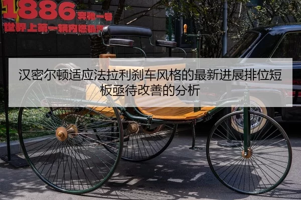 汉密尔顿适应法拉利刹车风格的最新进展排位短板亟待改善的分析