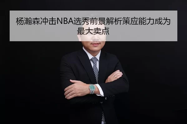 杨瀚森冲击NBA选秀前景解析策应能力成为最大卖点