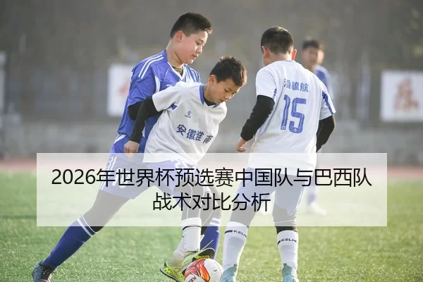 2026年世界杯预选赛中国队与巴西队战术对比分析