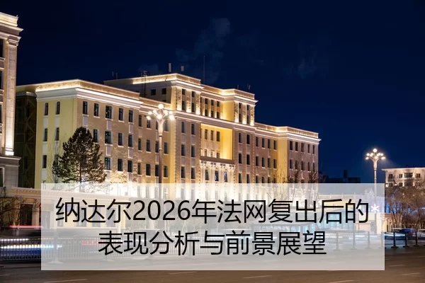 纳达尔2026年法网复出后的表现分析与前景展望