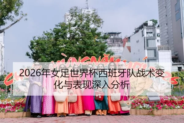 2026年女足世界杯西班牙队战术变化与表现深入分析