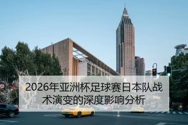 2026年亚洲杯足球赛日本队战术演变的深度影响分析