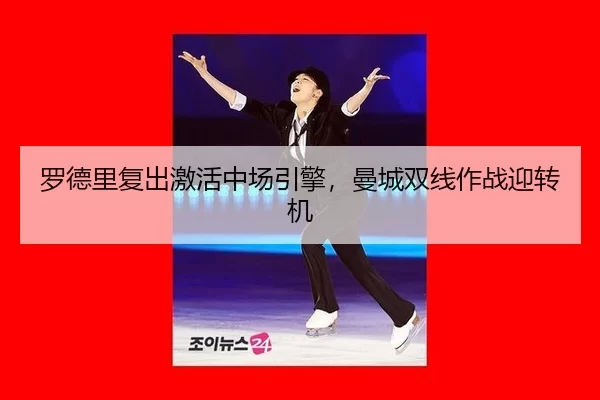 罗德里复出激活中场引擎，曼城双线作战迎转机