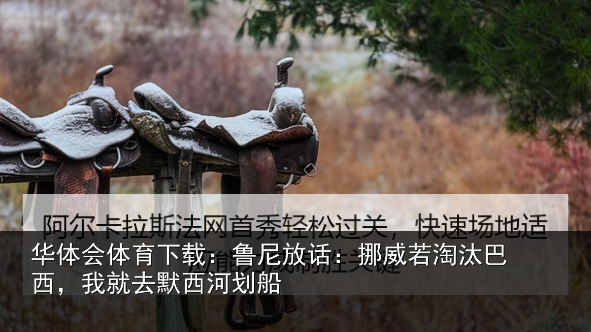 华体会体育下载:鲁尼放话:挪威若淘汰巴西,我就去默西河划船