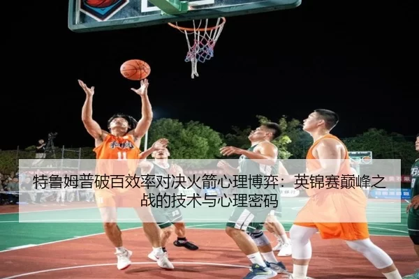 特鲁姆普破百效率对决火箭心理博弈：英锦赛巅峰之战的技术与心理密码