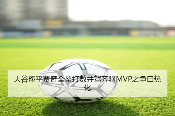 大谷翔平贾奇全垒打数并驾齐驱MVP之争白热化