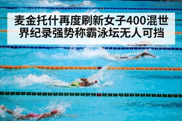 麦金托什再度刷新女子400混世界纪录强势称霸泳坛无人可挡