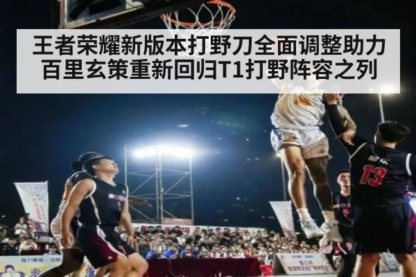 王者荣耀新版本打野刀全面调整助力百里玄策重新回归T1打野阵容之列