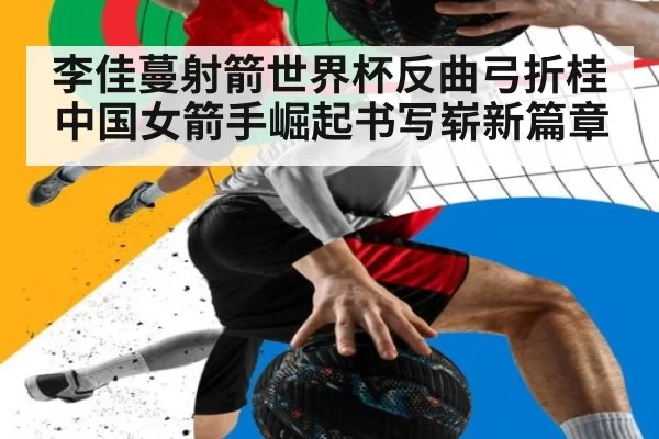 李佳蔓射箭世界杯反曲弓折桂 中国女箭手崛起书写崭新篇章