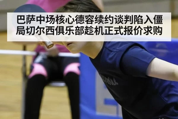 巴萨中场核心德容续约谈判陷入僵局切尔西俱乐部趁机正式报价求购