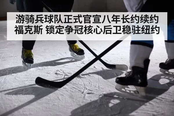 游骑兵球队正式官宣八年长约续约福克斯 锁定争冠核心后卫稳驻纽约