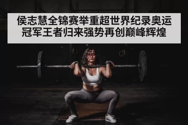 侯志慧全锦赛举重超世界纪录奥运冠军王者归来强势再创巅峰辉煌