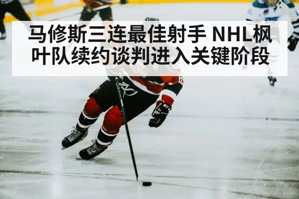 马修斯三连最佳射手 NHL枫叶队续约谈判进入关键阶段