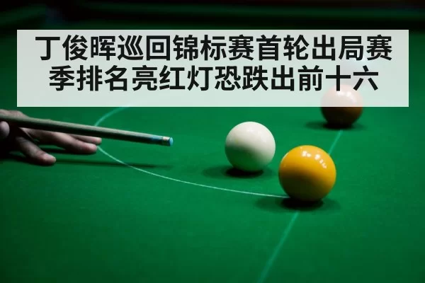 丁俊晖巡回锦标赛首轮出局赛季排名亮红灯恐跌出前十六