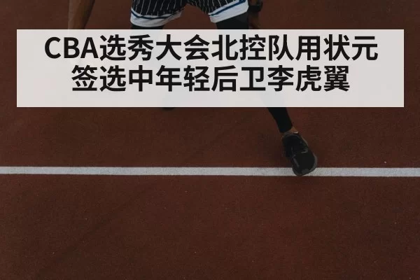 CBA选秀大会北控队用状元签选中年轻后卫李虎翼