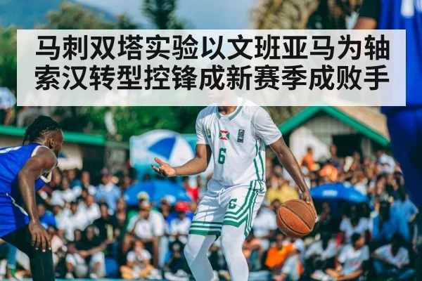 马刺双塔实验以文班亚马为轴索汉转型控锋成新赛季成败手