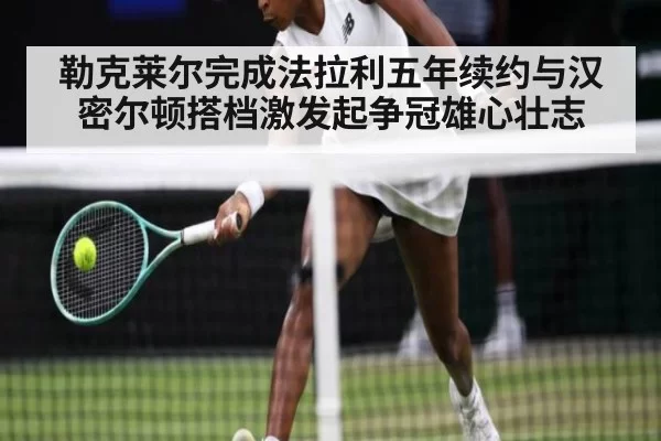 勒克莱尔完成法拉利五年续约与汉密尔顿搭档激发起争冠雄心壮志